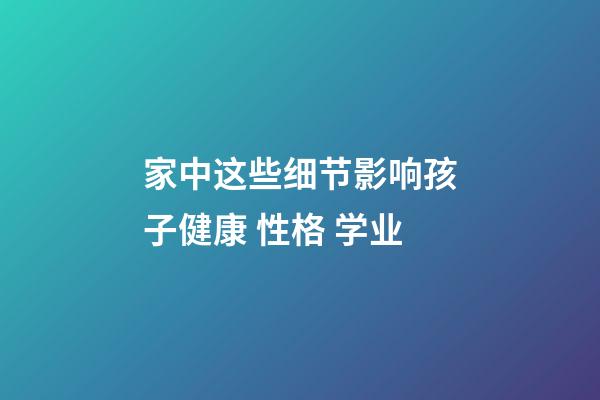 家中这些细节影响孩子健康 性格 学业